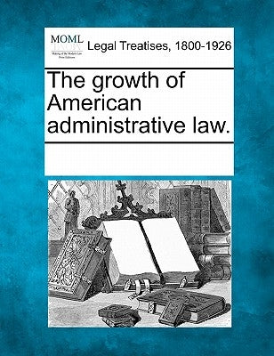 The Growth of American Administrative Law. by Multiple Contributors
