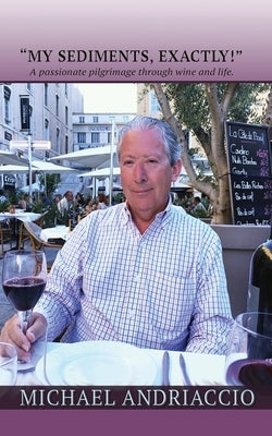 "My Sediments, Exactly!": A Passionate Pilgrimage Through Wine and Life by Andriaccio, Michael
