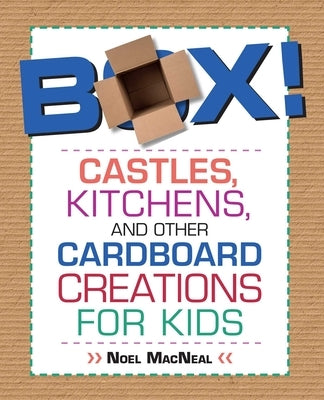 Box!: Castles, Kitchens, And Other Cardboard Creations For Kids by MacNeal, Noel