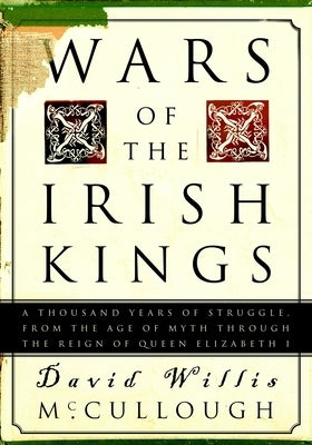 Wars of the Irish Kings: A Thousand Years of Struggle, from the Age of Myth Through the Reign of Queen Elizabeth I by McCullough, David W.