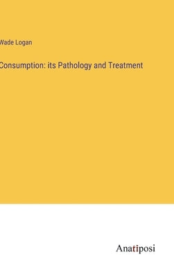 Consumption: its Pathology and Treatment by Logan, Wade