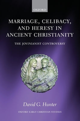 Marriage, Celibacy, and Heresy in Ancient Christianity: The Jovinianist Controversy by Hunter, David G.