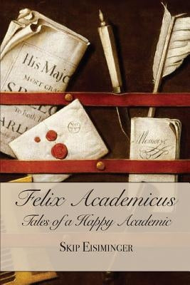 Felix Academicus:: Tales of a Happy Academic by Eisiminger, Skip