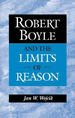 Robert Boyle and the Limits of Reason by Wojcik, Jan W.