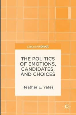 The Politics of Emotions, Candidates, and Choices by Yates, Heather E.