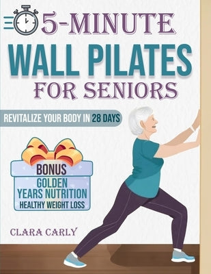 5-Minute Wall Pilates for Seniors: Revitalize Your Body in 28 Days: An Illustrated Beginner's Guide to Boost Flexibility, Balance, and Strength from t by Carly, Clara