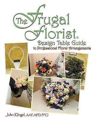 The Frugal Florist (R): Design Table Guide To Professional Floral Arrangements by John Klingel Aaf, Aifd Pfci