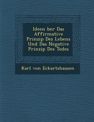 Ideen �ber Das Affirmative Prinzip Des Lebens Und Das Negative Prinzip Des Todes by Eckartshausen, Karl Von