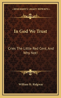 In God We Trust: Cries The Little Red Cent, And Why Not! by Ridgway, William H.