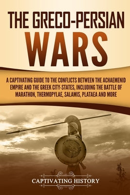 The Greco-Persian Wars: A Captivating Guide to the Conflicts Between the Achaemenid Empire and the Greek City-States, Including the Battle of by History, Captivating