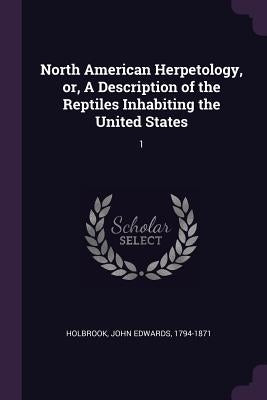North American Herpetology, or, A Description of the Reptiles Inhabiting the United States: 1 by Holbrook, John Edwards