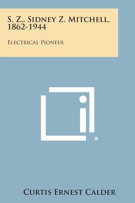 S. Z., Sidney Z. Mitchell, 1862-1944: Electrical Pioneer by Calder, Curtis Ernest