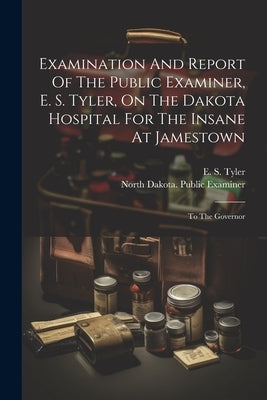 Examination And Report Of The Public Examiner, E. S. Tyler, On The Dakota Hospital For The Insane At Jamestown: To The Governor by North Dakota Public Examiner