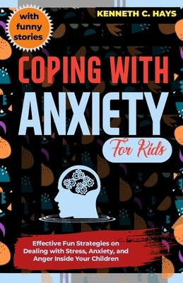 Coping with Anxiety for Kids: Effective Fun Strategies on Dealing with Stress, Anxiety, and Anger Inside Your Children by C. Hays, Kenneth