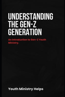 Understanding the Gen-Z Generation: An Introduction to Gen-Z Youth Ministry. by Helps, Youth Ministry
