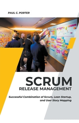 Scrum Release Management: Successful Combination of Scrum, Lean Startup, and User Story Mapping by Porter, Paul C.