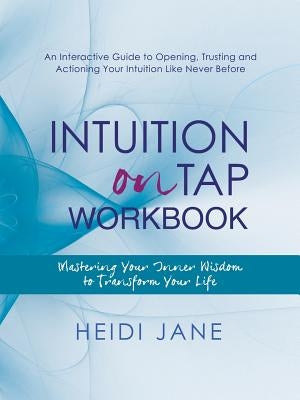 Intuition on Tap Workbook: Mastering Your Inner Wisdom to Transform Your Life by Heidi Jane