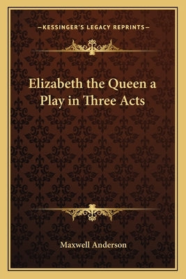 Elizabeth the Queen a Play in Three Acts by Anderson, Maxwell