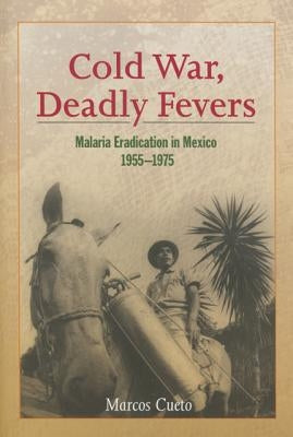 Cold War, Deadly Fevers: Malaria Eradication in Mexico, 1955-1975 by Cueto, Marcos
