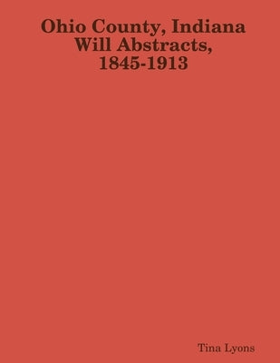 Ohio County, Indiana Will Abstracts, 1845-1913 by Lyons, Tina