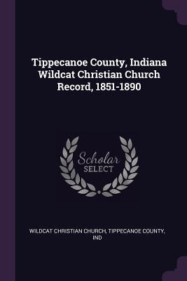 Tippecanoe County, Indiana Wildcat Christian Church Record, 1851-1890 by Wildcat Christian Church, Tippecanoe Cou