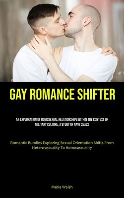 Gay Romance Shifter: An Exploration Of Homosexual Relationships Within The Context Of Military Culture: A Study Of Navy Seals (Romantic Bundles Explor by Walsh, MÃ¡ria