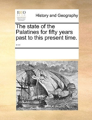 The State of the Palatines for Fifty Years Past to This Present Time. ... by Multiple Contributors