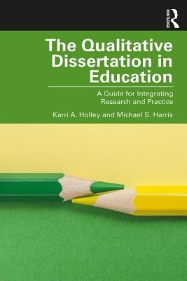 The Qualitative Dissertation in Education: A Guide for Integrating Research and Practice by Holley, Karri A.