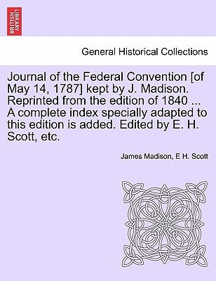 Journal of the Federal Convention [of May 14, 1787] kept by J. Madison. Reprinted from the edition of 1840 ... A complete index specially adapted to t by Madison, James