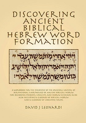 Discovering Ancient Biblical Hebrew Word Formation: A Workbook for the Discovery of the Original Nature of Derivational Morphology of Ancient Biblical by Leonardi, David J.