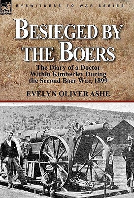 Besieged by the Boers: the Diary of a Doctor Within Kimberley During the Second Boer War, 1899 by Ashe, Evelyn Oliver