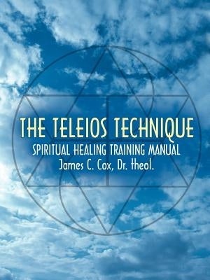 The Teleios Technique: Spiritual Healing Training Manual by Cox, James C.