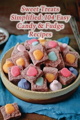 Sweet Treats Simplified: 104 Easy Candy & Fudge Recipes by Delights, Green Leaf