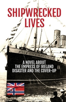 Shipwrecked Lives: A novel about the Empress of Ireland disaster and the cover-up. by Kinsey, Nicholas