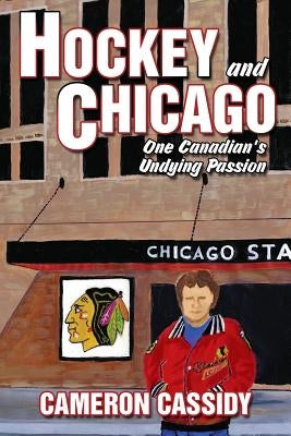 Hockey and Chicago: One Canadian's Undying Passion by Cassidy, Cameron