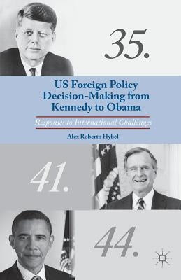 US Foreign Policy Decision-Making from Kennedy to Obama: Responses to International Challenges by Hybel, A.
