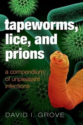 Tapeworms, Lice, and Prions: A Compendium of Unpleasant Infections by Grove, David