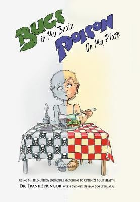 Bugs in My Brain, Poison on My Plate: Using M-Field Energy Signature Matching to Optimize Your Health by Springob, Frank