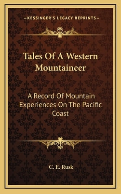 Tales Of A Western Mountaineer: A Record Of Mountain Experiences On The Pacific Coast by Rusk, C. E.