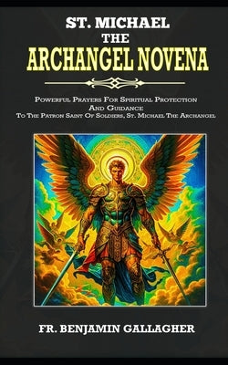 St. Michael The Archangel Novena: Powerful Prayers For Spiritual Protection And Guidance To The Patron Saint Of Soldiers, St. Michael The Archangel (C by Gallagher, Benjamin