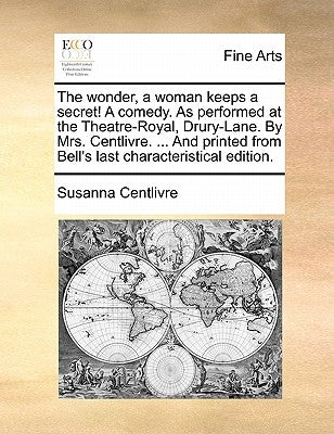 The Wonder, a Woman Keeps a Secret! a Comedy. as Performed at the Theatre-Royal, Drury-Lane. by Mrs. Centlivre. ... and Printed from Bell's Last Chara by Centlivre, Susanna