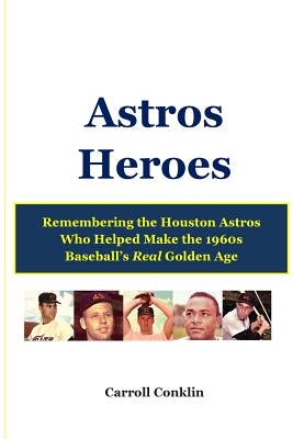 Astros Heroes: Remembering the Houston Astros Who Helped Make the 1960s Baseball's Real Golden Age by Conklin, Carroll