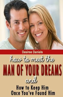 How to Meet the Man of Your Dreams: and How to Keep Him Once You've Found Him by Daniels, Desiree