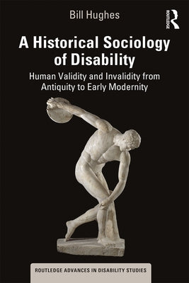 A Historical Sociology of Disability: Human Validity and Invalidity from Antiquity to Early Modernity by Hughes, Bill