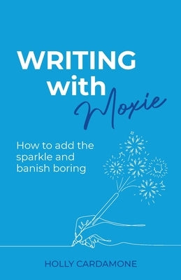 Writing With Moxie: How to add the sparkle and banish boring by Cardamone, Holly