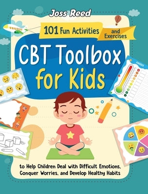 CBT Toolbox for Kids: 101 Fun Activities and Exercises to Help Children Deal with Difficult Emotions, Conquer Worries, and Develop Healthy Habits by Reed, Joss