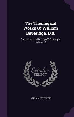 The Theological Works Of William Beveridge, D.d.: Sometime Lord Bishop Of St. Asaph, Volume 6 by Beveridge, William