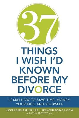 37 Things I Wish I'd Known Before My Divorce: Learn How to Save Time, Money, Your Kids, and Yourself by Feuer, Nicole Baras