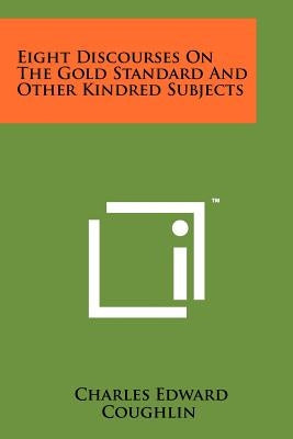 Eight Discourses On The Gold Standard And Other Kindred Subjects by Coughlin, Charles Edward