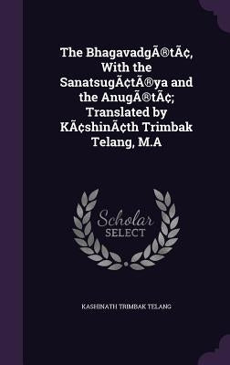 The BhagavadgÃ(R)tâ, With the SanatsugâtÃ(R)ya and the AnugÃ(R)tâ; Translated by Kâshinâth Trimbak Telang, M.A by Telang, Kashinath Trimbak